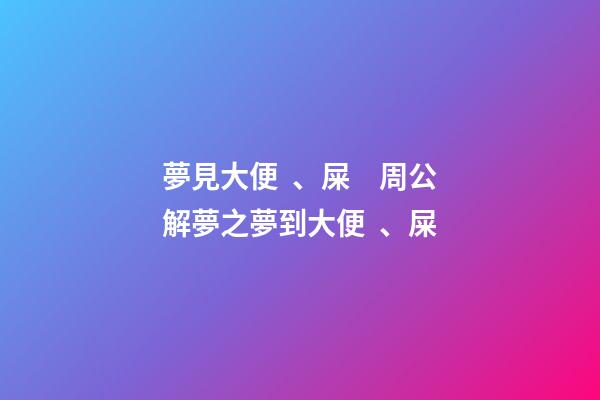 夢見大便、屎　周公解夢之夢到大便、屎